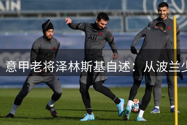 意甲老将泽林斯基自述：从波兰少年到国米中场的蜕变之路