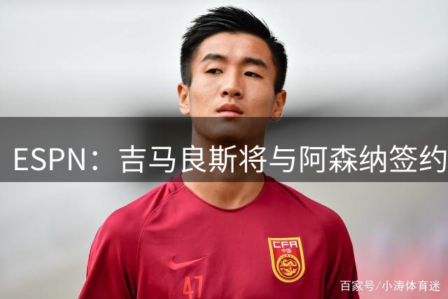 ESPN：吉马良斯将与阿森纳签约4+1年，转会费总价约8000万镑