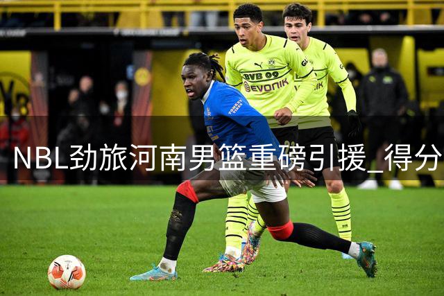 NBL劲旅河南男篮重磅引援 得分机器拉维特时隔两年重返中原
